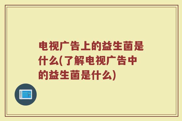 电视广告上的益生菌是什么(了解电视广告中的益生菌是什么)