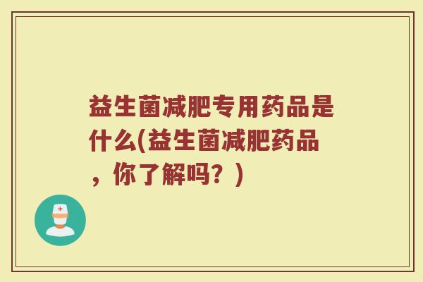 益生菌减肥专用药品是什么(益生菌减肥药品，你了解吗？)