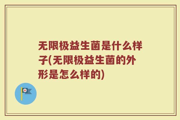 无限极益生菌是什么样子(无限极益生菌的外形是怎么样的)