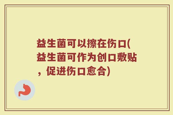 益生菌可以擦在伤口(益生菌可作为创口敷贴，促进伤口愈合)