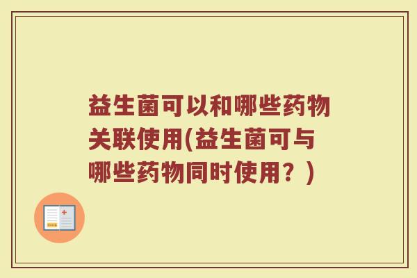 益生菌可以和哪些药物关联使用(益生菌可与哪些药物同时使用?)