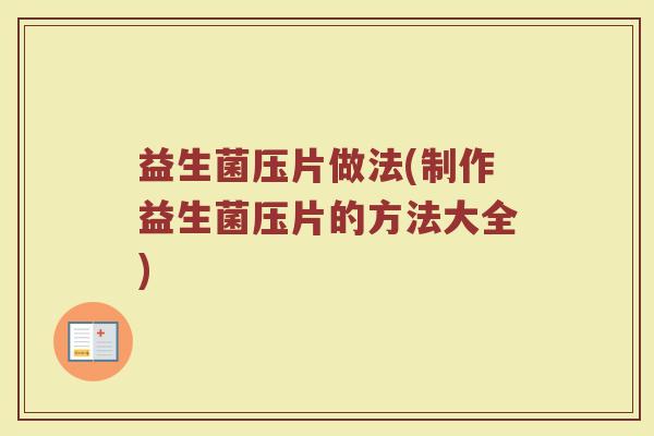 益生菌压片做法(制作益生菌压片的方法大全)
