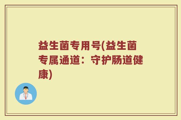 益生菌专用号(益生菌专属通道：守护肠道健康)