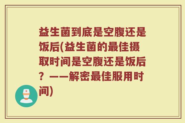 益生菌到底是空腹还是饭后(益生菌的最佳摄取时间是空腹还是饭后？——解密最佳服用时间)