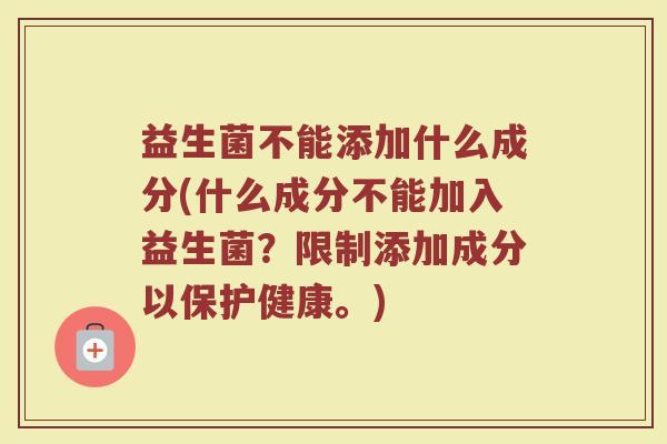 益生菌不能添加什么成分(什么成分不能加入益生菌？限制添加成分以保护健康。)