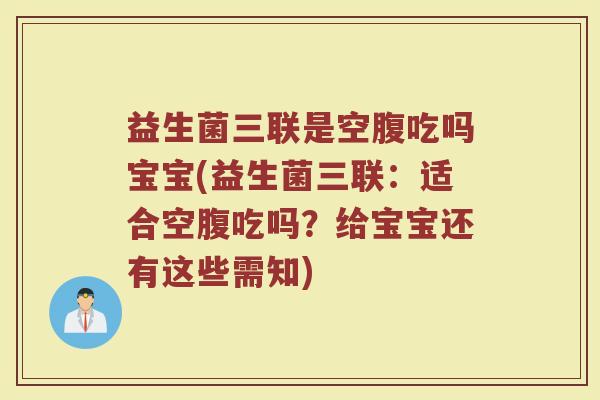 益生菌三联是空腹吃吗宝宝(益生菌三联:适合空腹吃吗?给宝宝还有这些需知)