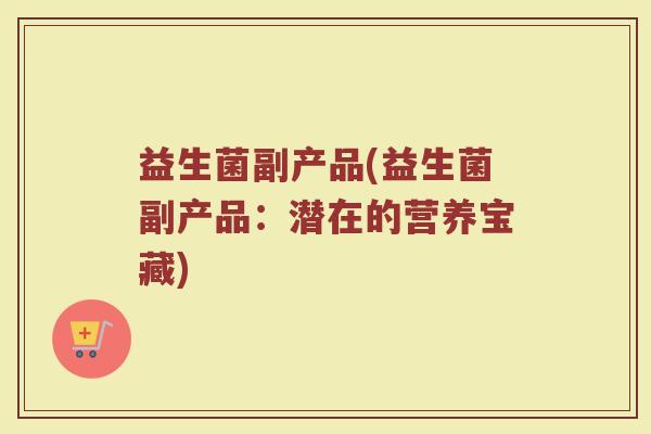 益生菌副产品(益生菌副产品：潜在的营养宝藏)
