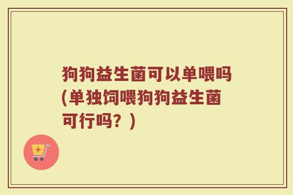 狗狗益生菌可以单喂吗(单独饲喂狗狗益生菌可行吗？)