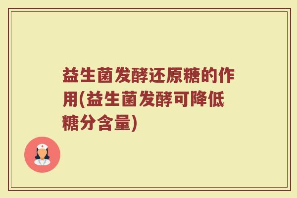 益生菌发酵还原糖的作用(益生菌发酵可降低糖分含量)