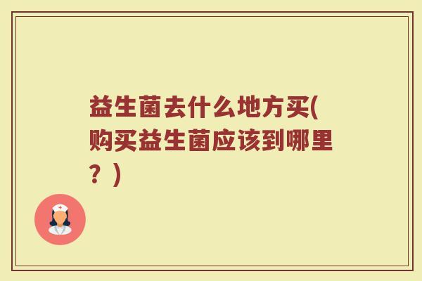 益生菌去什么地方买(购买益生菌应该到哪里？)