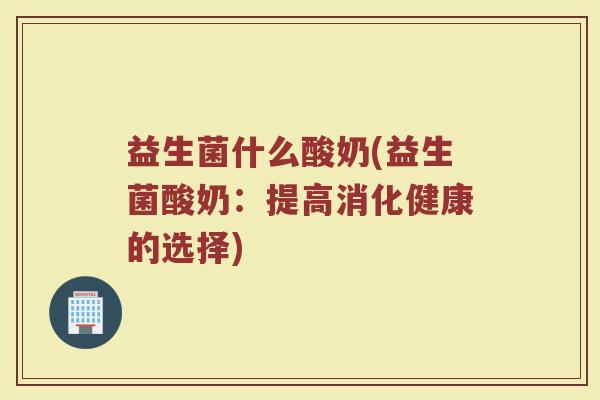 益生菌什么酸奶(益生菌酸奶:提高消化健康的选择)