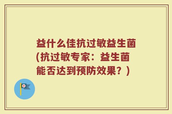 益什么佳抗过敏益生菌(抗过敏专家:益生菌能否达到预防效果?)