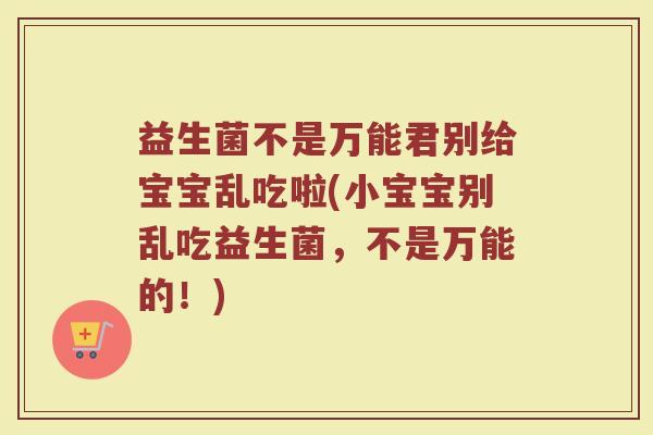 益生菌不是万能君别给宝宝乱吃啦(小宝宝别乱吃益生菌，不是万能的！)