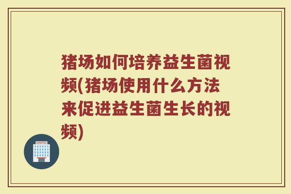猪场如何培养益生菌视频(猪场使用什么方法来促进益生菌生长的视频)