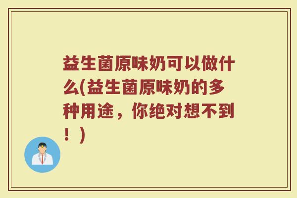益生菌原味奶可以做什么(益生菌原味奶的多种用途,你绝对想不到!)