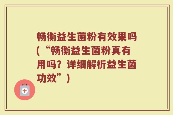 畅衡益生菌粉有效果吗(“畅衡益生菌粉真有用吗？详细解析益生菌功效”)