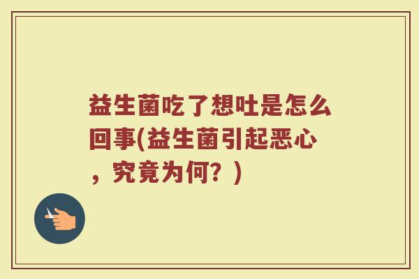 益生菌吃了想吐是怎么回事(益生菌引起恶心，究竟为何？)