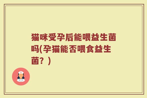 猫咪受孕后能喂益生菌吗(孕猫能否喂食益生菌？)