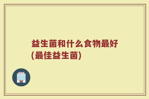 益生菌和什么食物最好(最佳益生菌)
