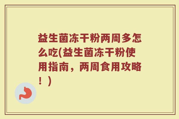 益生菌冻干粉两周多怎么吃(益生菌冻干粉使用指南，两周食用攻略！)