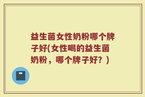 益生菌女性奶粉哪个牌子好(女性喝的益生菌奶粉,哪个牌子好?)