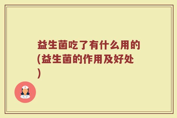 益生菌吃了有什么用的(益生菌的作用及好处)