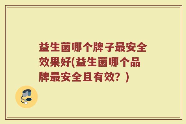 益生菌哪个牌子最安全效果好(益生菌哪个品牌最安全且有效？)