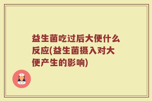 益生菌吃过后大便什么反应(益生菌摄入对大便产生的影响)