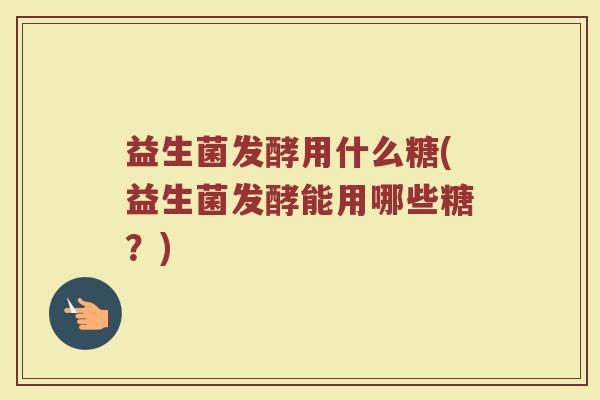 益生菌发酵用什么糖(益生菌发酵能用哪些糖?) 益生菌发酵用什么糖(益生菌发酵能用哪些糖?)