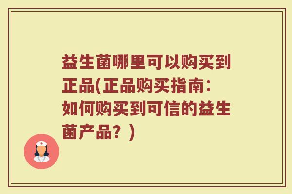 益生菌哪里可以购买到正品(正品购买指南：如何购买到可信的益生菌产品？)