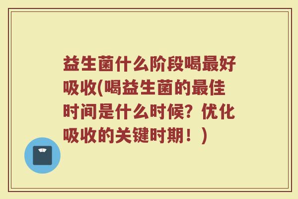 益生菌什么阶段喝最好吸收(喝益生菌的最佳时间是什么时候？优化吸收的关键时期！)