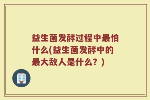 益生菌发酵过程中最怕什么(益生菌发酵中的最大敌人是什么？)
