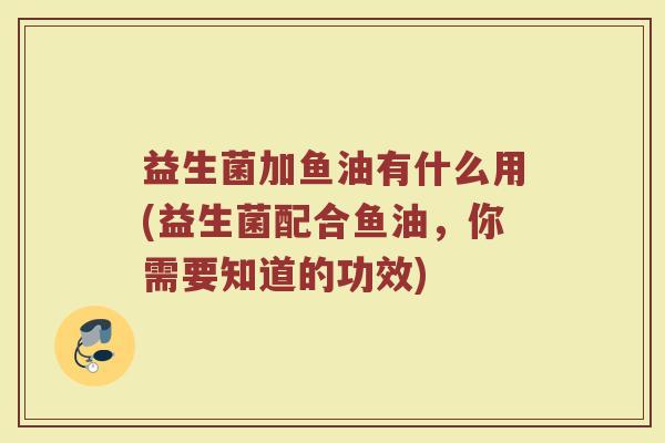 益生菌加鱼油有什么用(益生菌配合鱼油，你需要知道的功效)