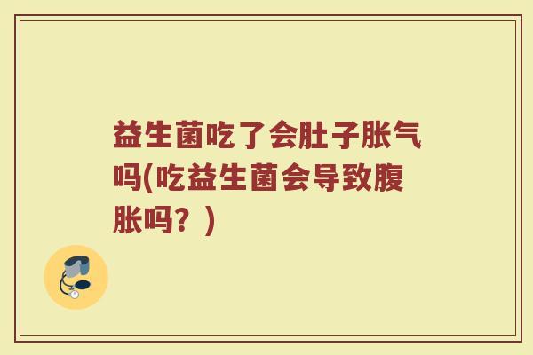 益生菌吃了会肚子胀气吗(吃益生菌会导致腹胀吗？)