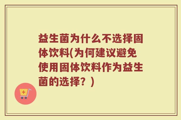 益生菌为什么不选择固体饮料(为何建议避免使用固体饮料作为益生菌的选择？)