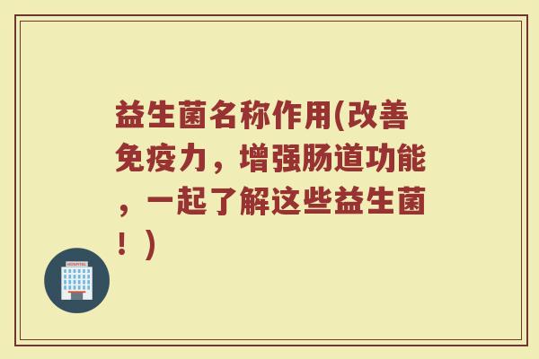 益生菌名称作用(改善免疫力，增强肠道功能，一起了解这些益生菌！)