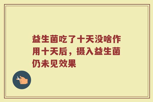 益生菌吃了十天没啥作用十天后，摄入益生菌仍未见效果