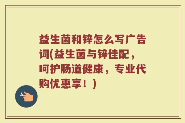 益生菌和锌怎么写广告词(益生菌与锌佳配，呵护肠道健康，专业代购优惠享！)
