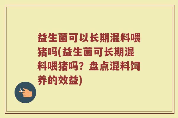 益生菌可以长期混料喂猪吗(益生菌可长期混料喂猪吗？盘点混料饲养的效益)
