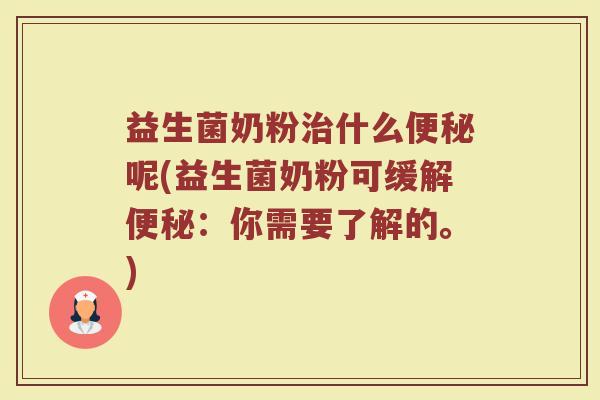 益生菌奶粉治什么便秘呢(益生菌奶粉可缓解便秘：你需要了解的。)