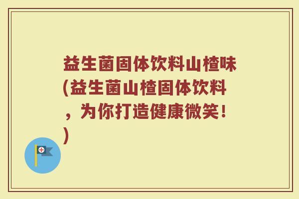 益生菌固体饮料山楂味(益生菌山楂固体饮料，为你打造健康微笑！)