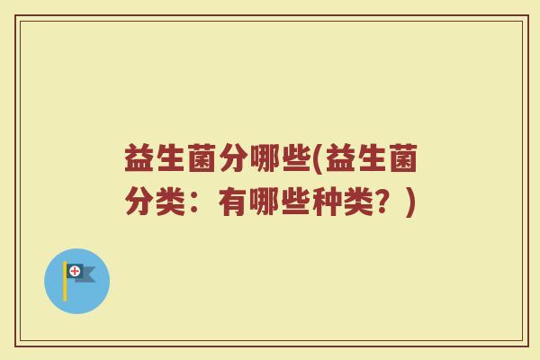 益生菌分哪些(益生菌分类：有哪些种类？)