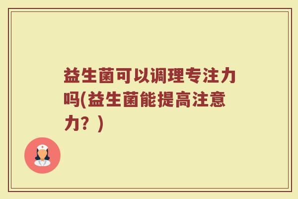益生菌可以调理专注力吗(益生菌能提高注意力?)