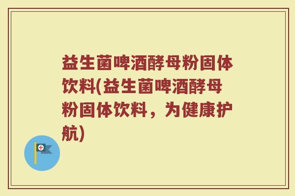 益生菌啤酒酵母粉固体饮料(益生菌啤酒酵母粉固体饮料,为健康护航)