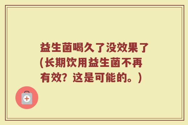 益生菌喝久了没效果了(长期饮用益生菌不再有效？这是可能的。)