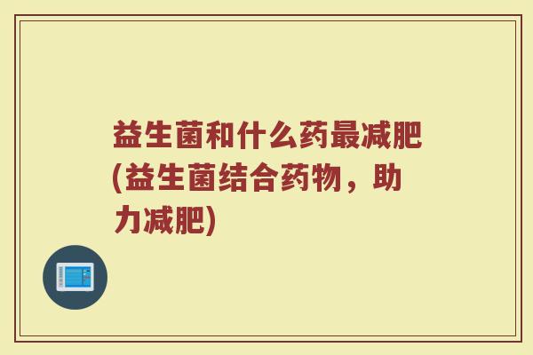 益生菌和什么药最减肥(益生菌结合药物,助力减肥)