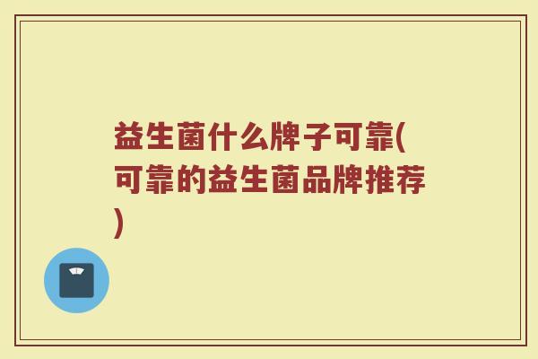 益生菌什么牌子可靠(可靠的益生菌品牌推荐)