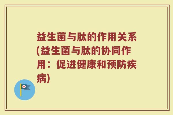 益生菌与肽的作用关系(益生菌与肽的协同作用：促进健康和预防疾病)