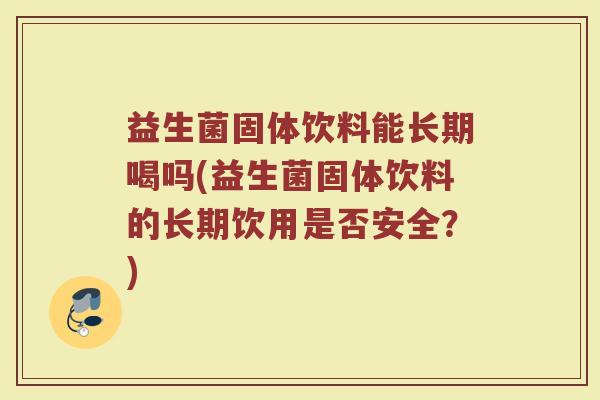 益生菌固体饮料能长期喝吗(益生菌固体饮料的长期饮用是否安全？)