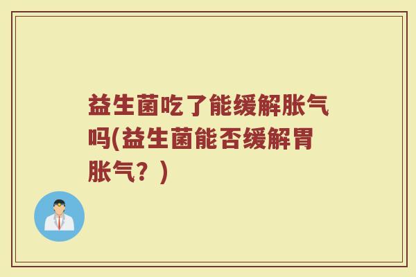 益生菌吃了能缓解胀气吗(益生菌能否缓解胃胀气？)